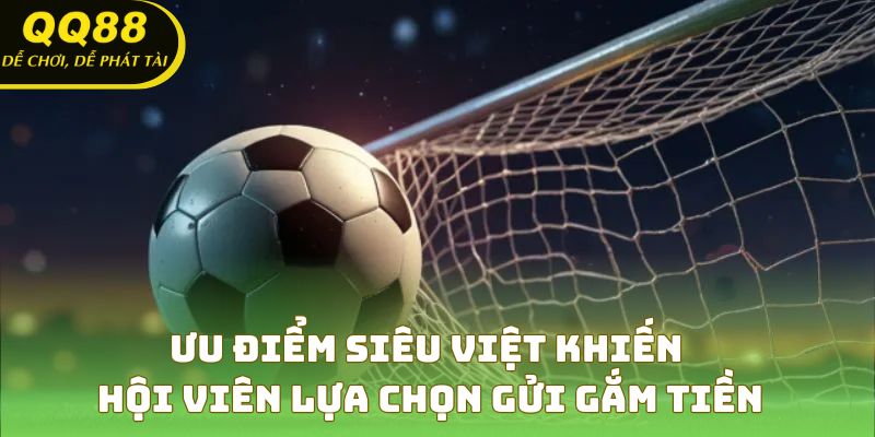 Ưu điểm siêu việt khiến hội viên lựa chọn gửi gắm tiền